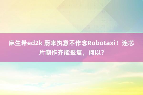 麻生希ed2k 蔚来执意不作念Robotaxi！连芯片制作齐能报复，何以？