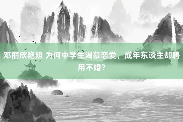 邓丽欣艳照 为何中学生渴慕恋爱，成年东谈主却聘用不婚？