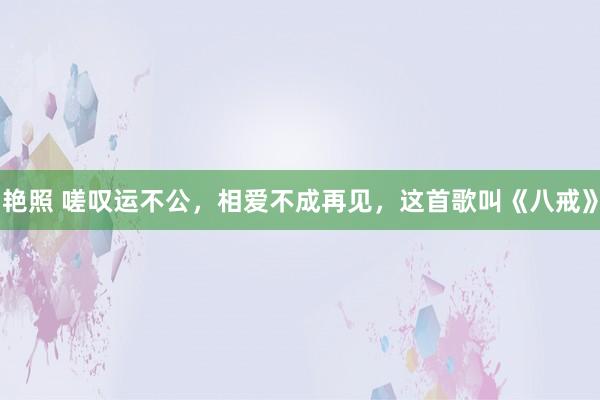 艳照 嗟叹运不公，相爱不成再见，这首歌叫《八戒》