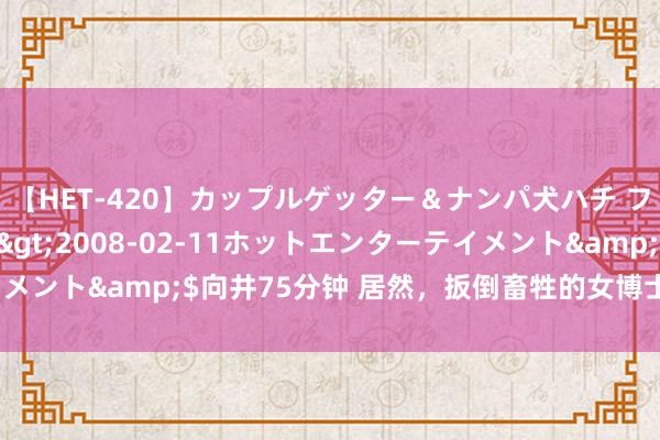 【HET-420】カップルゲッター＆ナンパ犬ハチ ファイト一発</a>2008-02-11ホットエンターテイメント&$向井75分钟 居然，扳倒畜牲的女博士被“他们”围攻了