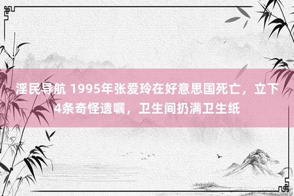 淫民导航 1995年张爱玲在好意思国死亡，立下4条奇怪遗嘱，卫生间扔满卫生纸