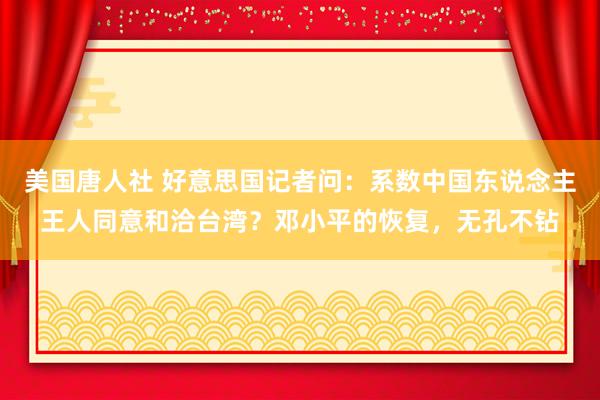 美国唐人社 好意思国记者问：系数中国东说念主王人同意和洽台湾？邓小平的恢复，无孔不钻