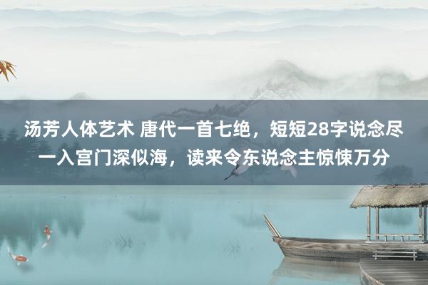 汤芳人体艺术 唐代一首七绝，短短28字说念尽一入宫门深似海，读来令东说念主惊悚万分