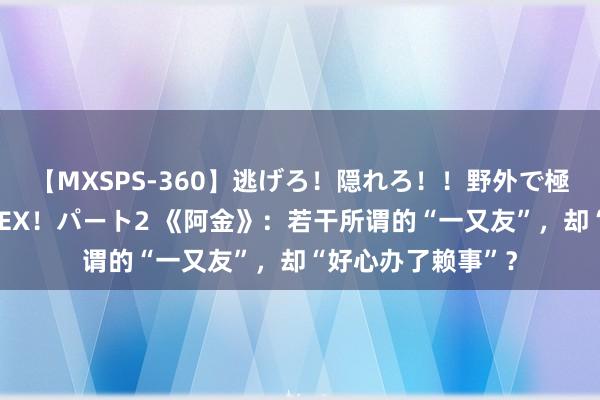 【MXSPS-360】逃げろ！隠れろ！！野外で極限スリルの露出SEX！パート2 《阿金》：若干所谓的“一又友”，却“好心办了赖事”？