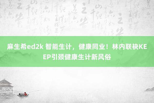 麻生希ed2k 智能生计，健康同业！林内联袂KEEP引颈健康生计新风俗