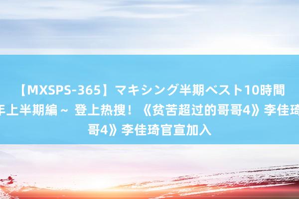 【MXSPS-365】マキシング半期ベスト10時間 ～2014年上半期編～ 登上热搜！《贫苦超过的哥哥4》李佳琦官宣加入