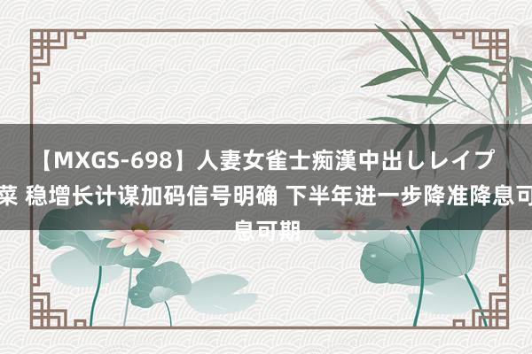 【MXGS-698】人妻女雀士痴漢中出しレイプ 雪菜 稳增长计谋加码信号明确 下半年进一步降准降息可期