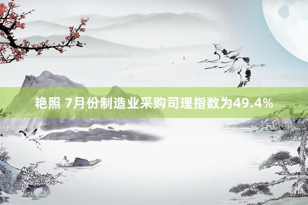 艳照 7月份制造业采购司理指数为49.4%