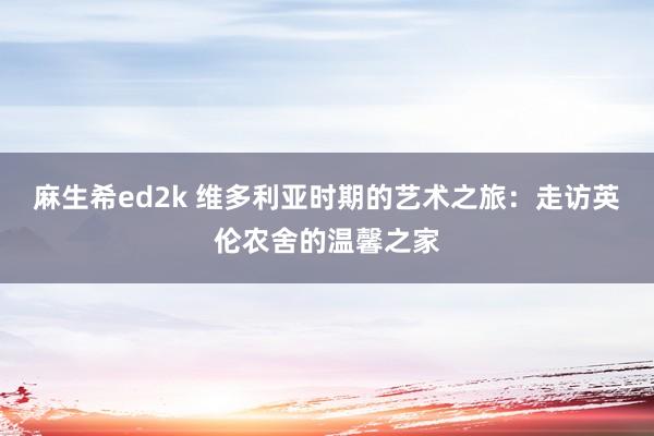 麻生希ed2k 维多利亚时期的艺术之旅：走访英伦农舍的温馨之家