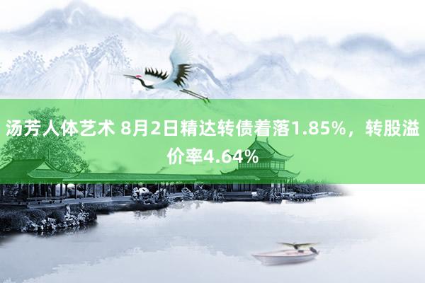 汤芳人体艺术 8月2日精达转债着落1.85%，转股溢价率4.64%