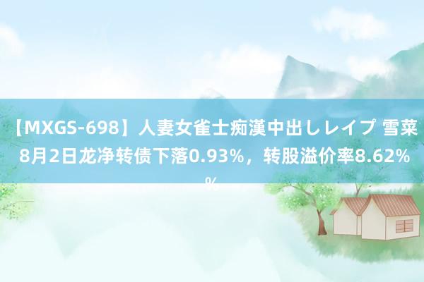 【MXGS-698】人妻女雀士痴漢中出しレイプ 雪菜 8月2日龙净转债下落0.93%，转股溢价率8.62%