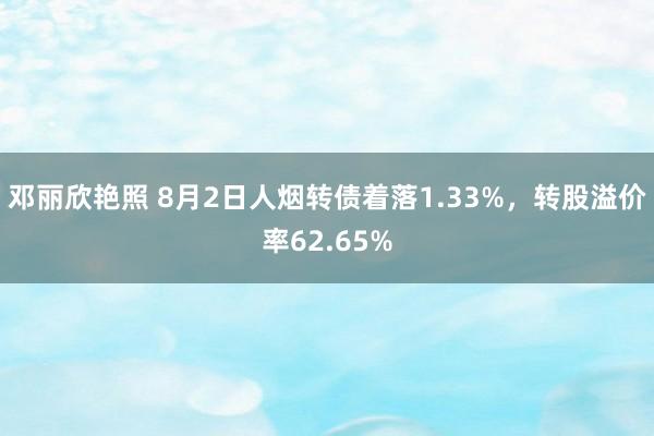 邓丽欣艳照 8月2日人烟转债着落1.33%，转股溢价率62.65%