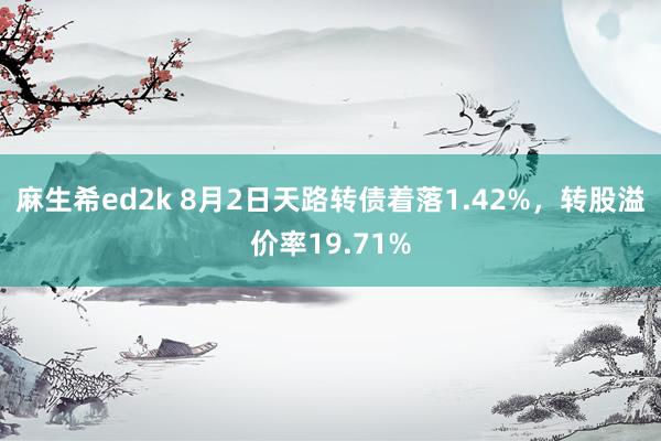 麻生希ed2k 8月2日天路转债着落1.42%，转股溢价率19.71%