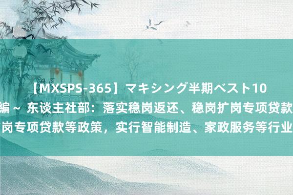 【MXSPS-365】マキシング半期ベスト10時間 ～2014年上半期編～ 东谈主社部：落实稳岗返还、稳岗扩岗专项贷款等政策，实行智能制造、家政服务等行业吸纳办事维持举措