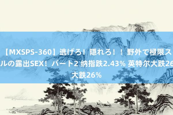 【MXSPS-360】逃げろ！隠れろ！！野外で極限スリルの露出SEX！パート2 纳指跌2.43% 英特尔大跌26%