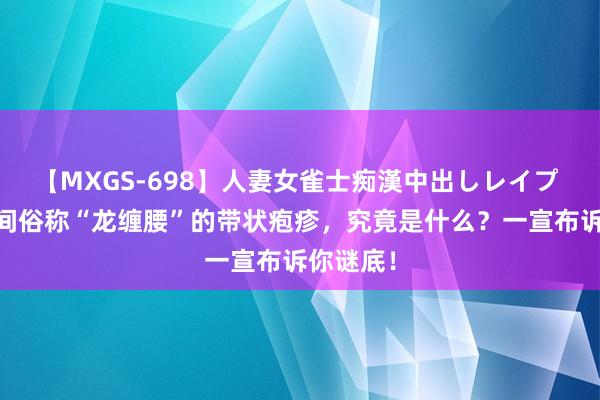 【MXGS-698】人妻女雀士痴漢中出しレイプ 雪菜 民间俗称“龙缠腰”的带状疱疹，究竟是什么？一宣布诉你谜底！