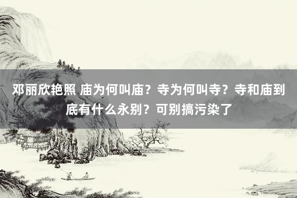 邓丽欣艳照 庙为何叫庙？寺为何叫寺？寺和庙到底有什么永别？可别搞污染了