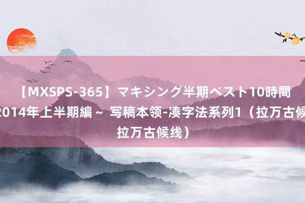 【MXSPS-365】マキシング半期ベスト10時間 ～2014年上半期編～ 写稿本领-凑字法系列1（拉万古候线）