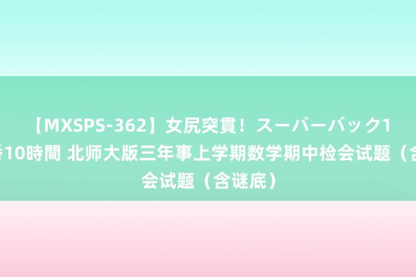 【MXSPS-362】女尻突貫！スーパーバック100本番10時間 北师大版三年事上学期数学期中检会试题（含谜底）