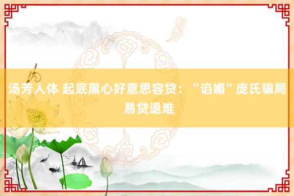 汤芳人体 起底黑心好意思容贷：“谄媚”庞氏骗局 易贷退难