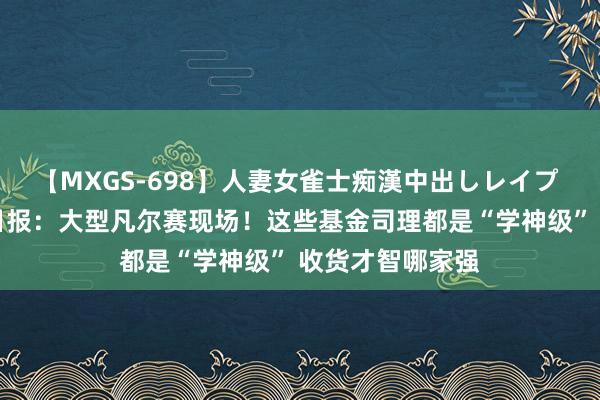 【MXGS-698】人妻女雀士痴漢中出しレイプ 雪菜 基金答理日报：大型凡尔赛现场！这些基金司理都是“学神级” 收货才智哪家强