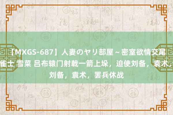 【MXGS-687】人妻のヤリ部屋～密室欲情交尾～ 人妻女雀士 雪菜 吕布辕门射戟一箭上垛，迫使刘备，袁术，罢兵休战