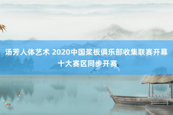 汤芳人体艺术 2020中国桨板俱乐部收集联赛开幕 十大赛区同步开赛