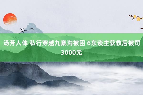 汤芳人体 私行穿越九寨沟被困 6东谈主获救后被罚3000元