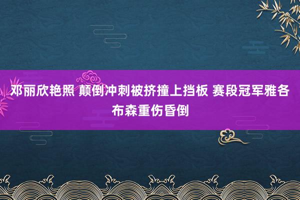 邓丽欣艳照 颠倒冲刺被挤撞上挡板 赛段冠军雅各布森重伤昏倒