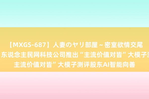 【MXGS-687】人妻のヤリ部屋～密室欲情交尾～ 人妻女雀士 雪菜 东说念主民网科技公司推出“主流价值对皆”大模子测评股东AI智能向善