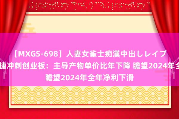 【MXGS-698】人妻女雀士痴漢中出しレイプ 雪菜 黄山谷捷冲刺创业板：主导产物单价比年下降 瞻望2024年全年净利下滑