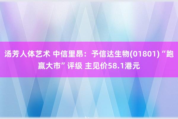 汤芳人体艺术 中信里昂：予信达生物(01801)“跑赢大市”评级 主见价58.1港元