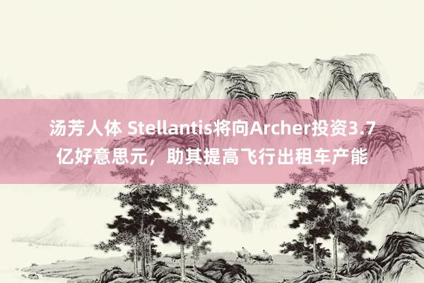 汤芳人体 Stellantis将向Archer投资3.7亿好意思元，助其提高飞行出租车产能