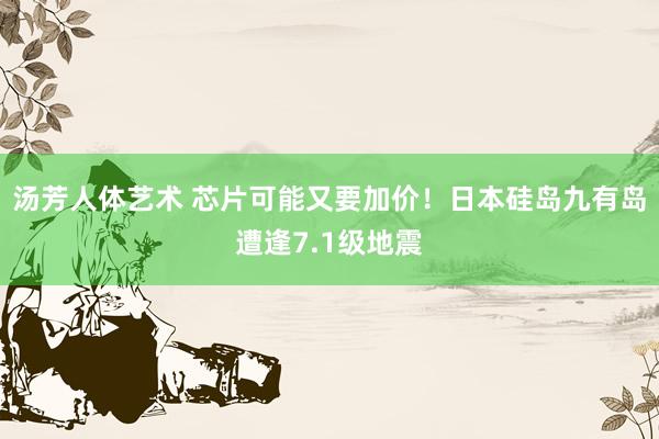 汤芳人体艺术 芯片可能又要加价！日本硅岛九有岛遭逢7.1级地震