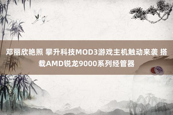 邓丽欣艳照 攀升科技MOD3游戏主机触动来袭 搭载AMD锐龙9000系列经管器