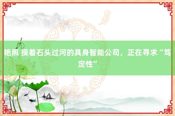 艳照 摸着石头过河的具身智能公司，正在寻求“笃定性”