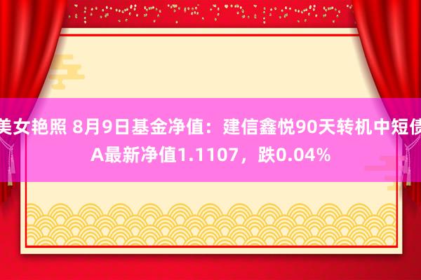 美女艳照 8月9日基金净值：建信鑫悦90天转机中短债A最新净值1.1107，跌0.04%