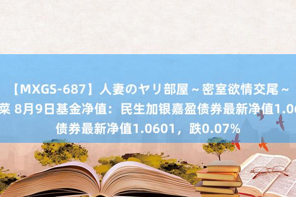 【MXGS-687】人妻のヤリ部屋～密室欲情交尾～ 人妻女雀士 雪菜 8月9日基金净值：民生加银嘉盈债券最新净值1.0601，跌0.07%