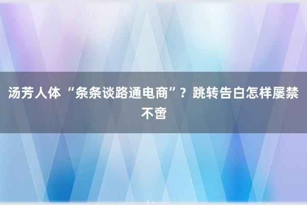 汤芳人体 “条条谈路通电商”？跳转告白怎样屡禁不啻