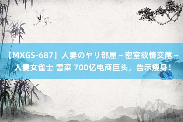 【MXGS-687】人妻のヤリ部屋～密室欲情交尾～ 人妻女雀士 雪菜 700亿电商巨头，告示瘦身！