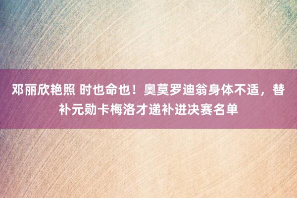 邓丽欣艳照 时也命也！奥莫罗迪翁身体不适，替补元勋卡梅洛才递补进决赛名单