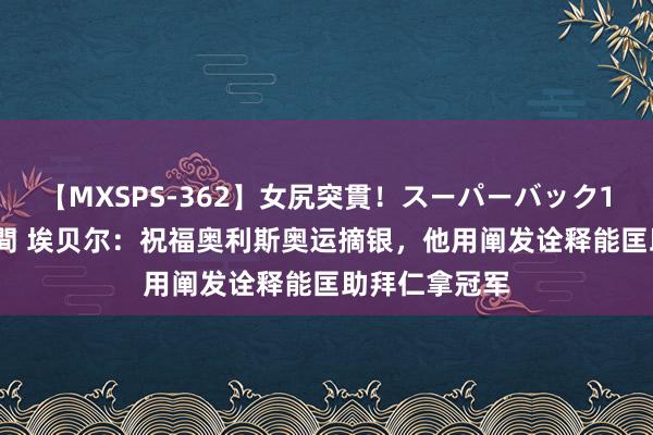 【MXSPS-362】女尻突貫！スーパーバック100本番10時間 埃贝尔：祝福奥利斯奥运摘银，他用阐发诠释能匡助拜仁拿冠军