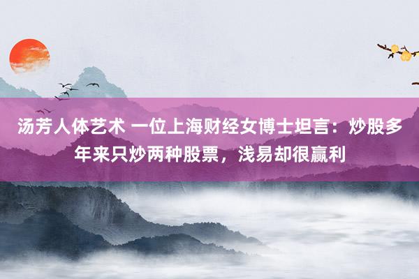 汤芳人体艺术 一位上海财经女博士坦言：炒股多年来只炒两种股票，浅易却很赢利