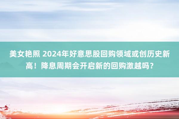 美女艳照 2024年好意思股回购领域或创历史新高！降息周期会开启新的回购激越吗？