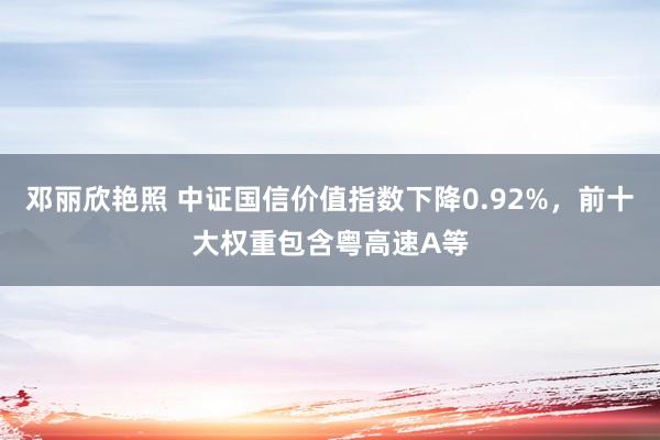 邓丽欣艳照 中证国信价值指数下降0.92%，前十大权重包含粤高速A等