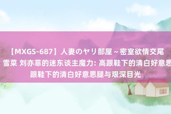 【MXGS-687】人妻のヤリ部屋～密室欲情交尾～ 人妻女雀士 雪菜 刘亦菲的迷东谈主魔力: 高跟鞋下的清白好意思腿与艰深目光