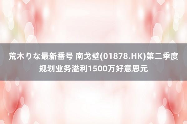 荒木りな最新番号 南戈壁(01878.HK)第二季度规划业务溢利1500万好意思元