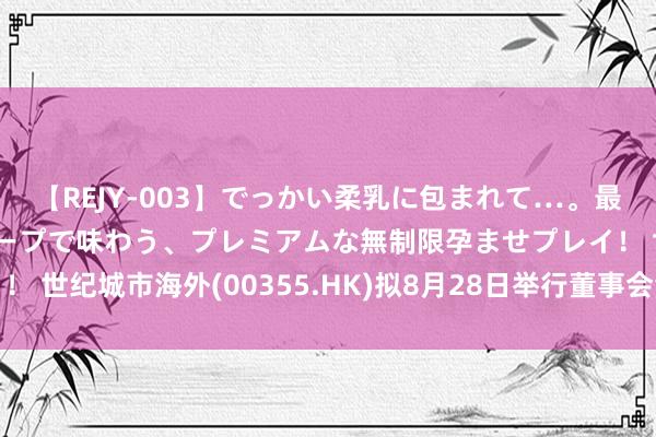 【REJY-003】でっかい柔乳に包まれて…。最高級ヌルヌル中出しソープで味わう、プレミアムな無制限孕ませプレイ！ 世纪城市海外(00355.HK)拟8月28日举行董事会会议审批中期功绩