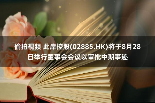 偷拍视频 此岸控股(02885.HK)将于8月28日举行董事会会议以审批中期事迹