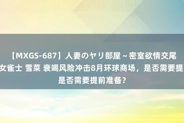 【MXGS-687】人妻のヤリ部屋～密室欲情交尾～ 人妻女雀士 雪菜 衰竭风险冲击8月环球商场，是否需要提前准备？